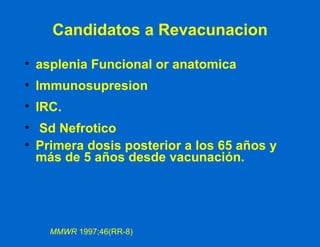 Candidatos a Revacunacion asplenia Funcional or anatomica Immunosupresion IRC. Sd Nefrotico Primera dosis posterior a los 65 años y más de 5 años desde vacunación. MMWR  1997;46(RR-8) 