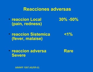 Reacciones adversas reaccion Local  30% -50% (pain, redness) reaccion Sistemica  <1% (fever, malaise) reaccion adversa  Rare Severe MMWR  1997;46(RR-8) 