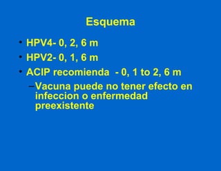 Esquema HPV4- 0, 2, 6 m HPV2- 0, 1, 6 m ACIP recomienda  - 0, 1 to 2, 6 m Vacuna puede no tener efecto en infeccion o enfermedad preexistente 