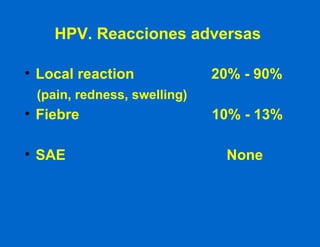 HPV. Reacciones adversas  Local reaction     20% - 90% (pain, redness, swelling)   Fiebre   10% - 13% SAE  None 