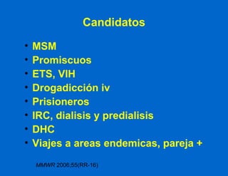 Candidatos MSM Promiscuos ETS, VIH Drogadicción iv Prisioneros IRC, dialisis y predialisis DHC Viajes a areas endemicas, pareja + MMWR  2006;55(RR-16) 