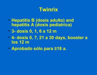 Twinrix Hepatitis B (dosis adulto) and hepatitis A (dosis pediatrica) 3- dosis 0, 1, 6 a 12 m 4- dosis 0, 7, 21 a 30 days, booster a los 12 m Aprobado sólo para  ≥ 18 a. 