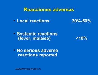 Reacciones adversas Local reactions   20%-50% Systemic reactions  (fever, malaise) <10% No serious adverse   reactions reported MMWR  2006;55(RR-7) 