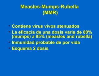 Measles-Mumps-Rubella  (MMR) Contiene virus vivos atenuados La eficacia de una dosis varia de 80% (mumps) a 95% (measles and rubella) Inmunidad probable de por vida Esquema 2 dosis 