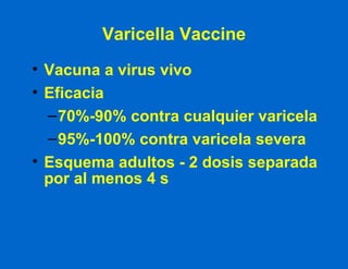 Varicella Vaccine Vacuna a virus vivo Eficacia 70%-90% contra cualquier varicela 95%-100% contra varicela severa Esquema adultos - 2 dosis separada por al menos 4 s  