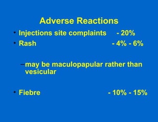 Adverse Reactions Injections site complaints  - 20% Rash  - 4% - 6% may be maculopapular rather than vesicular Fiebre  - 10% - 15% 