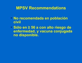 MPSV Recommendations No recomendada en población civil Sólo en  ≥ 56 a con alto riesgo de enfermedad , y vacuna conjugada no disponible.  