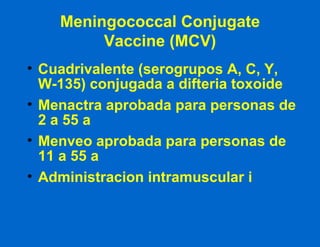 Meningococcal Conjugate Vaccine (MCV) Cuadrivalente (serogrupos A, C, Y, W-135) conjugada a difteria toxoide Menactra aprobada para personas de 2 a 55 a Menveo aprobada para personas de 11 a 55 a Administracion intramuscular i 