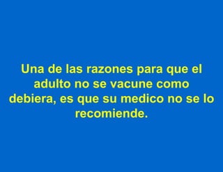 Una de las razones para que el adulto no se vacune como debiera, es que su medico no se lo recomiende. 