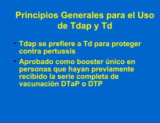 Principios Generales para el Uso de Tdap y Td Tdap se prefiere a Td para proteger contra pertussis Aprobado como booster único en personas que hayan previamente recibido la serie completa de  vacunación DTaP o DTP 