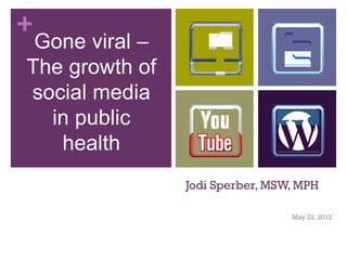 +
 Gone viral –
The growth of
social media
  in public
   health
                Jodi Sperber, MSW, MPH

                                 May 22, 2012
 