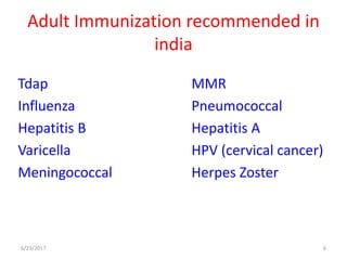 Adult Immunization recommended in
india
Tdap MMR
Influenza Pneumococcal
Hepatitis B Hepatitis A
Varicella HPV (cervical cancer)
Meningococcal Herpes Zoster
6/23/2017 6
 
