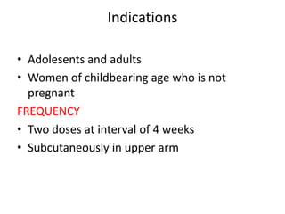 Indications
• Adolesents and adults
• Women of childbearing age who is not
pregnant
FREQUENCY
• Two doses at interval of 4 weeks
• Subcutaneously in upper arm
 