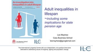 Adult inequalities
in lifespan
~including some
implications for state
pension age
Les Mayhew
Cass Business School
lesmayhew@googlemail.com
 