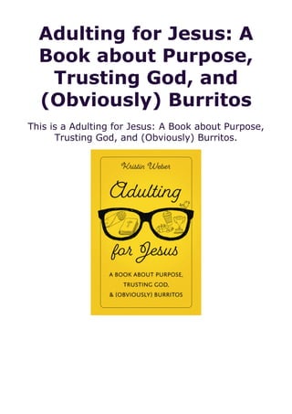 Adulting for Jesus: A
Book about Purpose,
Trusting God, and
(Obviously) Burritos
This is a Adulting for Jesus: A Book about Purpose,
Trusting God, and (Obviously) Burritos.
 