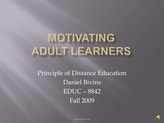 MOTIVATINGAdult Learners Daniel Bivins Principle of Distance Education  Daniel Bivins EDUC – 8842 Fall 2009   1 