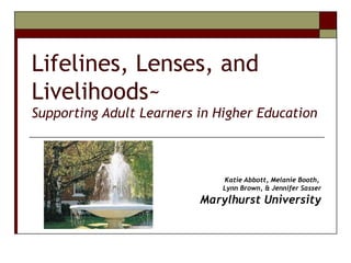 Lifelines, Lenses, and Livelihoods~  Supporting Adult Learners in Higher Education Katie Abbott, Melanie Booth,  Lynn Brown, & Jennifer Sasser Marylhurst University 
