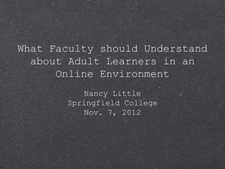 What Faculty should Understand
  about Adult Learners in an
      Online Environment
          Nancy Little
       Springfield College
          Nov. 7, 2012
 