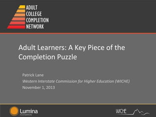 Adult Learners: A Key Piece of the
Completion Puzzle
Patrick Lane
Western Interstate Commission for Higher Education (WICHE)
November 1, 2013

 