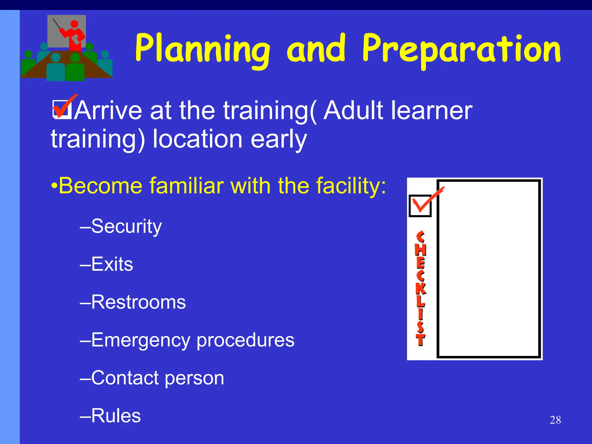 28
Arrive at the training( Adult learner
training) location early
•Become familiar with the facility:
–Security
–Exits
–Restrooms
–Emergency procedures
–Contact person
–Rules
Planning and Preparation

 