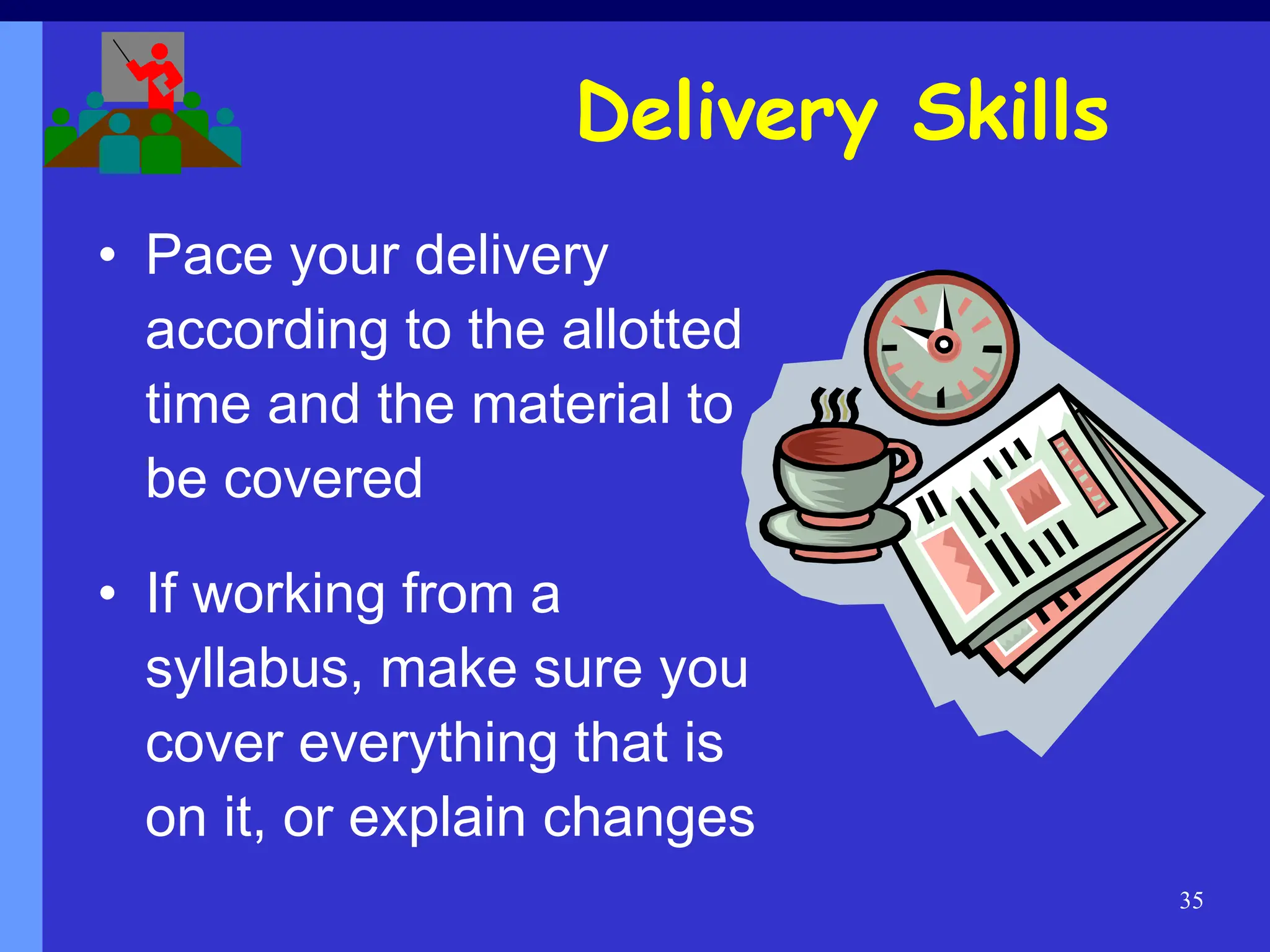 35
• Pace your delivery
according to the allotted
time and the material to
be covered
• If working from a
syllabus, make sure you
cover everything that is
on it, or explain changes
Delivery Skills
 