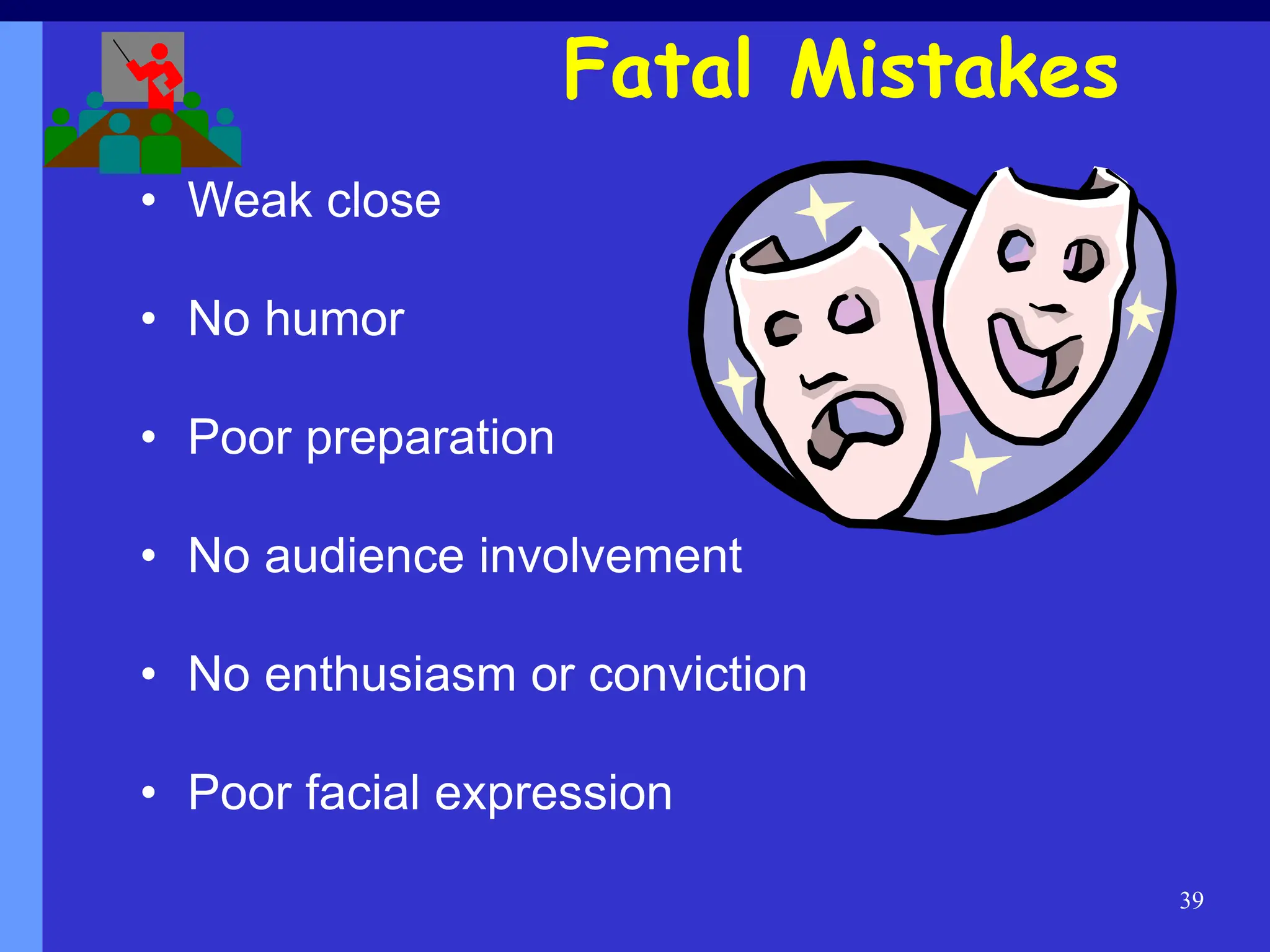 39
• Weak close
• No humor
• Poor preparation
• No audience involvement
• No enthusiasm or conviction
• Poor facial expression
Fatal Mistakes
 