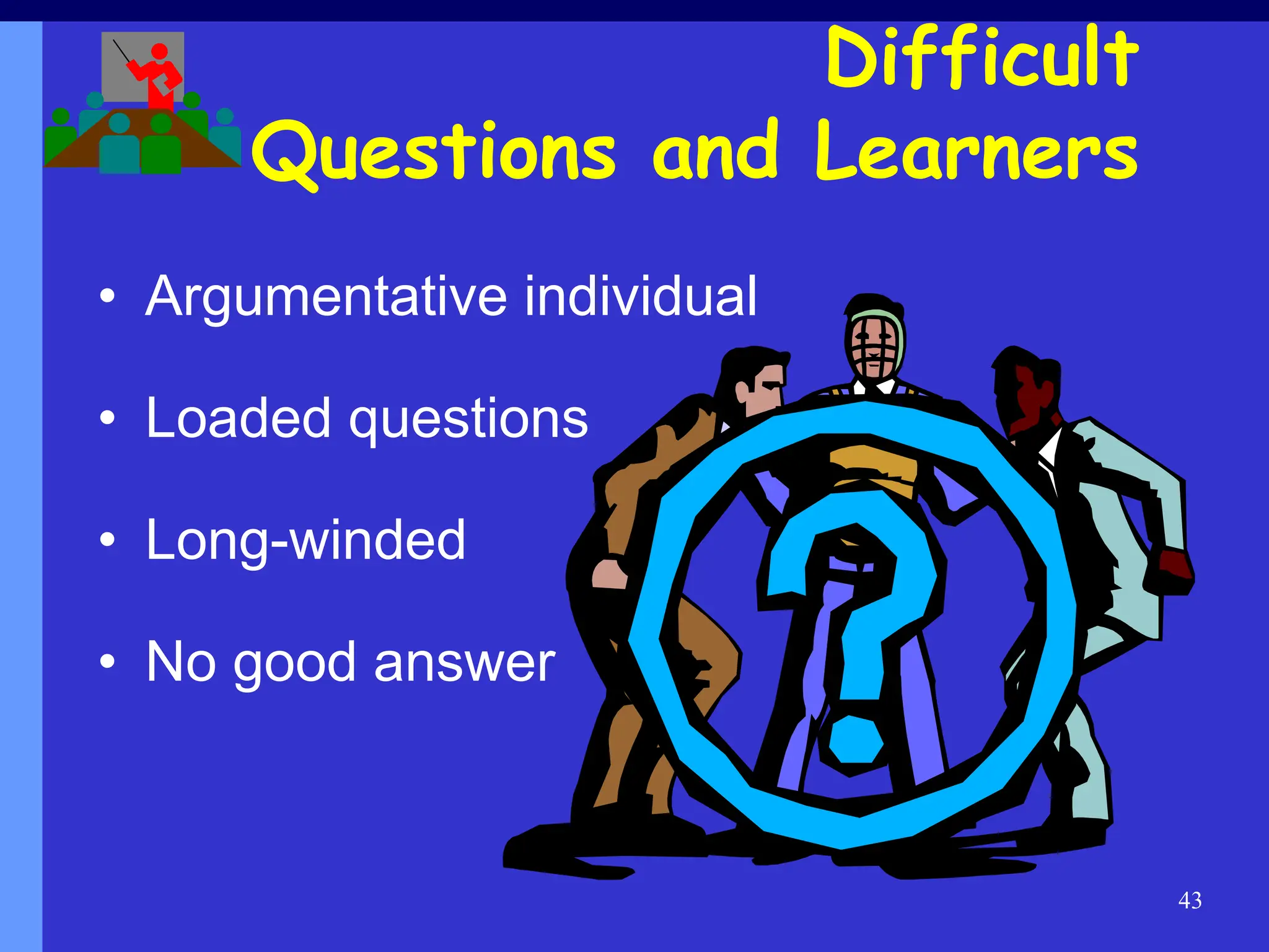 43
Difficult
Questions and Learners
• Argumentative individual
• Loaded questions
• Long-winded
• No good answer
 
