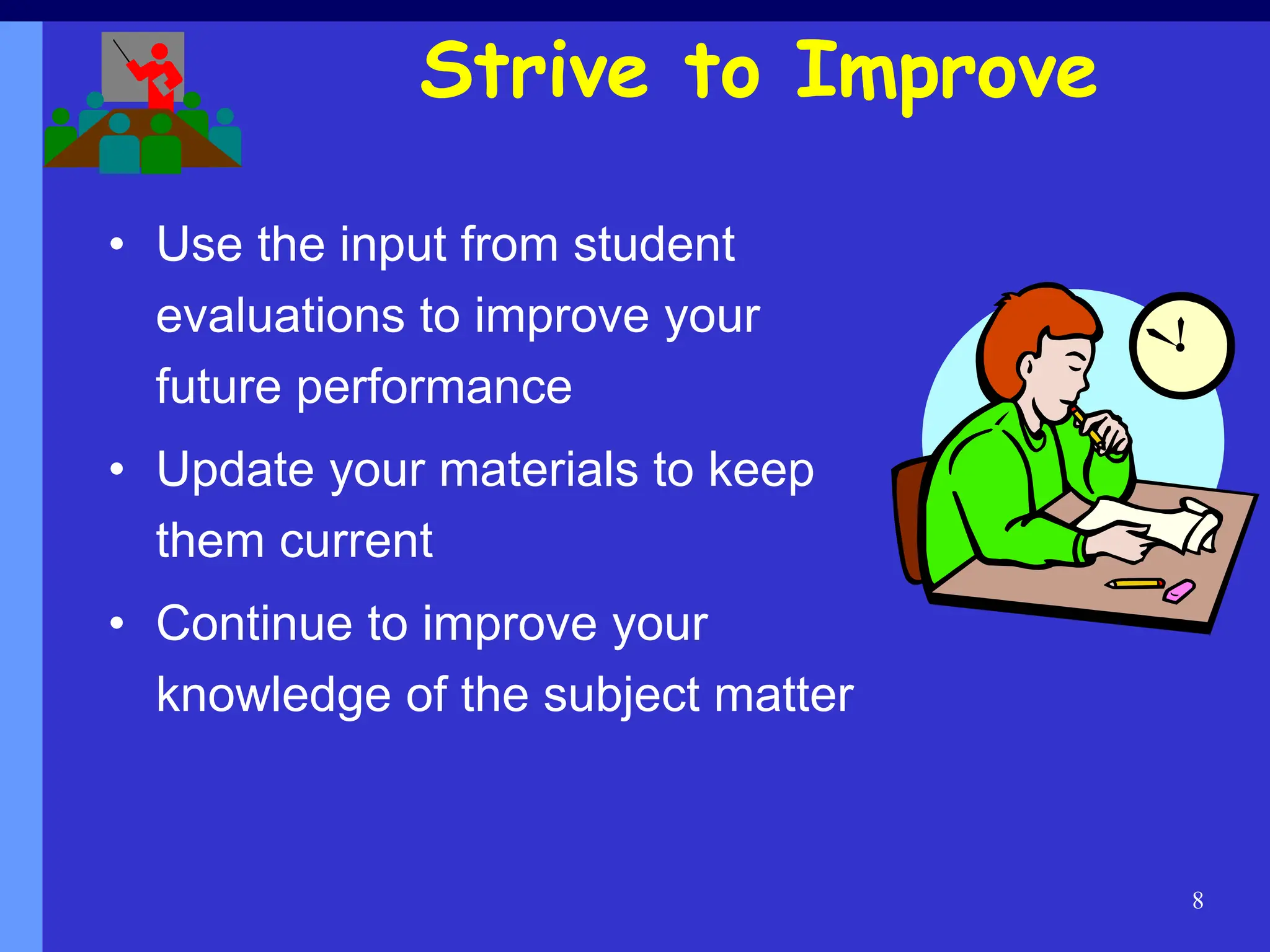 8
Strive to Improve
• Use the input from student
evaluations to improve your
future performance
• Update your materials to keep
them current
• Continue to improve your
knowledge of the subject matter
 