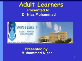 1
Adult Learners
Presented by
Muhammad Nisar
Presented to
Dr Niaz Muhammad
 