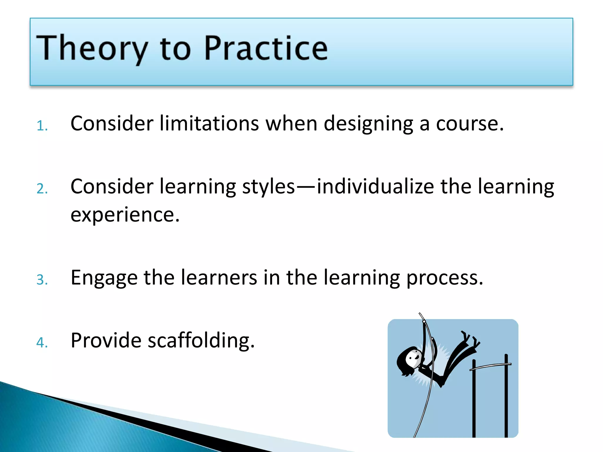 Theory to PracticeConsider limitations when designing a course.Consider learning styles—individualize the learning experience. Engage the learners in the learning process.Provide scaffolding.