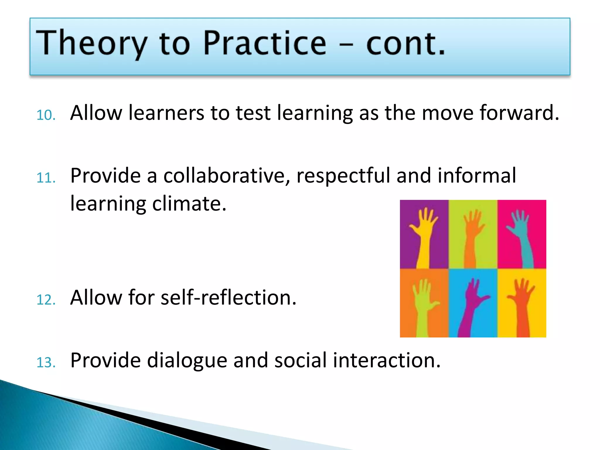 Theory to Practice – cont.Allow learners to test learning as the move forward.Provide a collaborative, respectful and informal learning climate. Allow for self-reflection.Provide dialogue and social interaction.