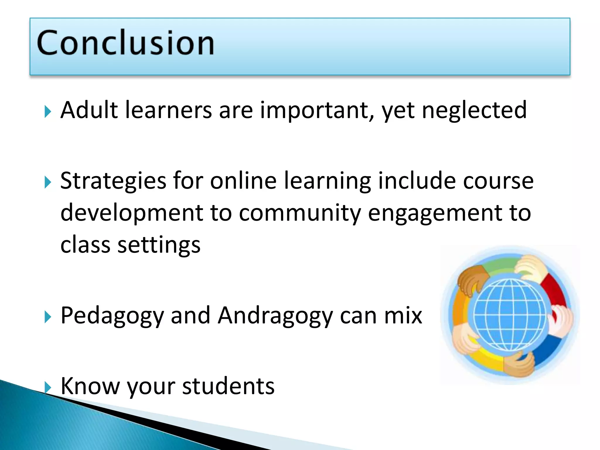 ConclusionAdult learners are important, yet neglectedStrategies for online learning include course development to community engagement to class settingsPedagogy and Andragogy can mixKnow your students