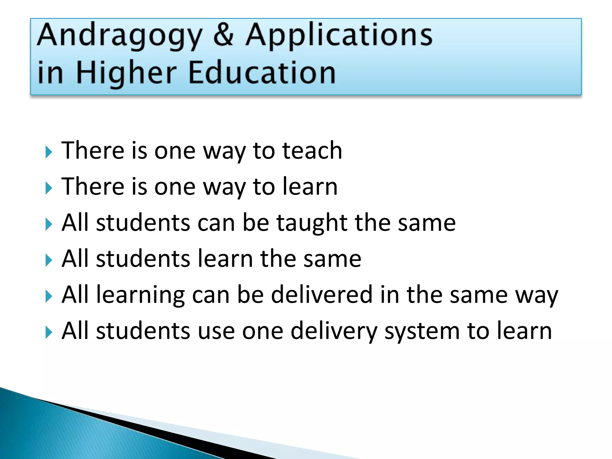 There is one way to teachThere is one way to learnAll students can be taught the sameAll students learn the sameAll learning can be delivered in the same wayAll students use one delivery system to learnAndragogy & Applications in Higher Education