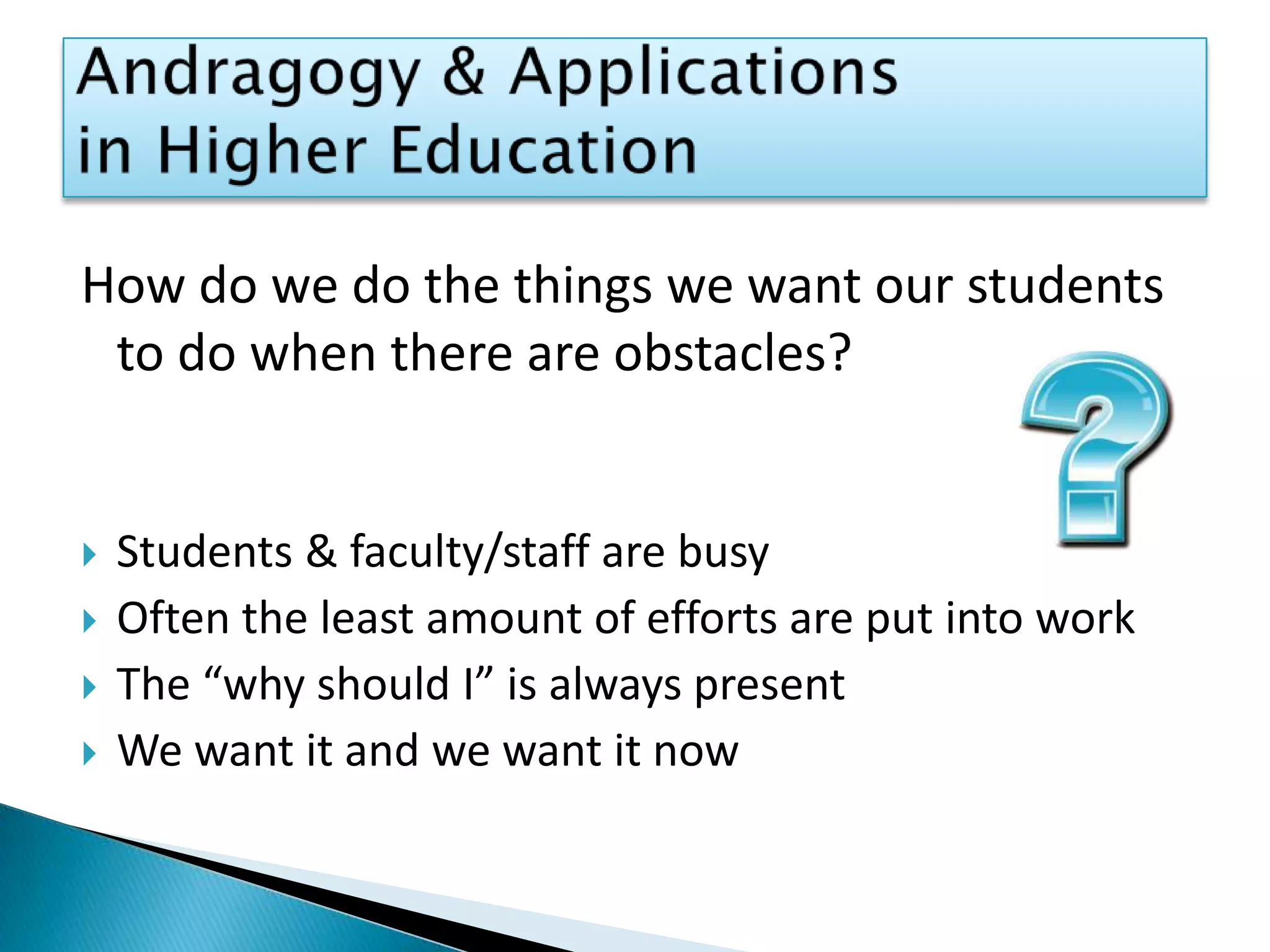 How do we do the things we want our students to do when there are obstacles?Students & faculty/staff are busyOften the least amount of efforts are put into workThe “why should I” is always presentWe want it and we want it now Andragogy & Applications in Higher Education