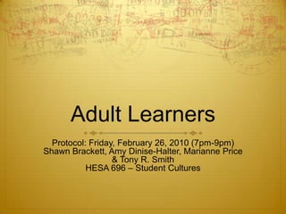 Adult Learners Protocol: Friday, February 26, 2010 (7pm-9pm) Shawn Brackett, Amy Dinise-Halter, Marianne Price  & Tony R. Smith HESA 696 – Student Cultures 
