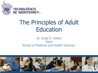 The Principles of Adult
      Education
           Dr. Jorge E. Valdez
                  Dean
 School of Medicine and Health Sciences.
 