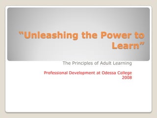 “Unleashing the Power to
                  Learn”
            The Principles of Adult Learning

    Professional Development at Odessa College
                                         2008
 