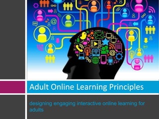 Adult Online Learning Principles 
designing engaging interactive online learning for 
adults 
 