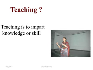 Teaching ?
Teaching is to impart
knowledge or skill
10/4/2017 Lokendra Sharma
 
