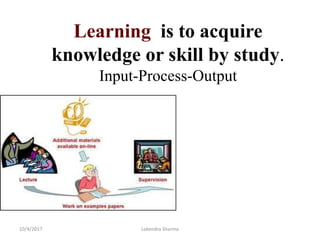 Learning is to acquire
knowledge or skill by study.
Input-Process-Output
10/4/2017 Lokendra Sharma
 