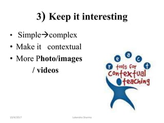 3) Keep it interesting
• Simplecomplex
• Make it contextual
• More Photo/images
/ videos
10/4/2017 Lokendra Sharma
 