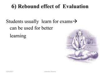 6) Rebound effect of Evaluation
Students usually learn for exams
can be used for better
learning
10/4/2017 Lokendra Sharma
 
