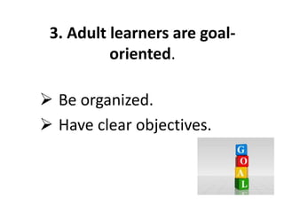 3. Adult learners are goal-
oriented.
 Be organized.
 Have clear objectives.
 