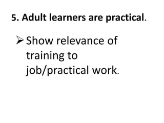 5. Adult learners are practical.
Show relevance of
training to
job/practical work.
 