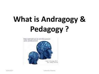 What is Andragogy &
Pedagogy ?
.
10/4/2017 Lokendra Sharma
 