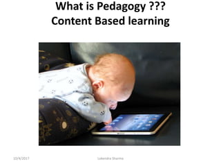 What is Pedagogy ???
Content Based learning
10/4/2017 Lokendra Sharma
 