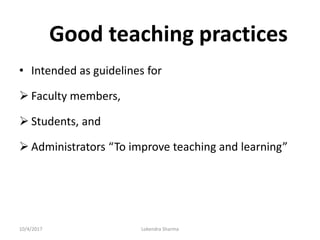 Good teaching practices
• Intended as guidelines for
 Faculty members,
 Students, and
 Administrators “To improve teaching and learning”
10/4/2017 Lokendra Sharma
 