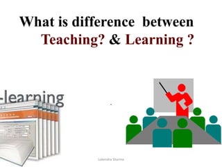 What is difference between
Teaching? & Learning ?
.
10/4/2017 Lokendra Sharma
 