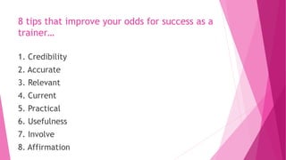 8 tips that improve your odds for success as a
trainer…
1. Credibility
2. Accurate
3. Relevant
4. Current
5. Practical
6. Usefulness
7. Involve
8. Affirmation
 