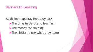 Barriers to Learning
Adult learners may feel they lack
The time to devote to learning
The money for training
The ability to use what they learn
 